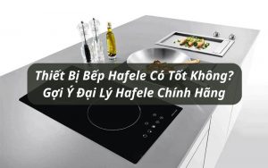 thiết bị bếp hafele có tốt không